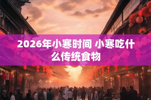 2026年小寒时间 小寒吃什么传统食物