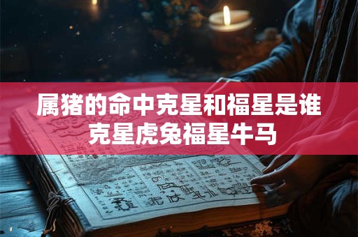 属猪的命中克星和福星是谁 克星虎兔福星牛马