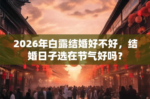 2026年白露结婚好不好，结婚日子选在节气好吗？
