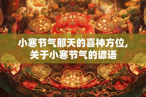 小寒节气那天的喜神方位,关于小寒节气的谚语 小寒节气那天的喜神方位,关于小寒节气的谚语