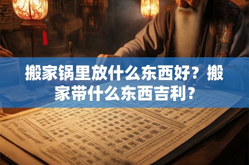 搬家锅里放什么东西好？搬家带什么东西吉利？