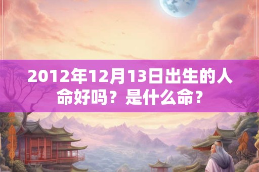 2012年12月13日出生的人命好吗?是什么命? 2012年12月13日出生的人命好吗?是什么命?