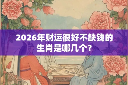 2026年财运很好不缺钱的生肖是哪几个？