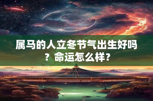属马的人立冬节气出生好吗？命运怎么样？