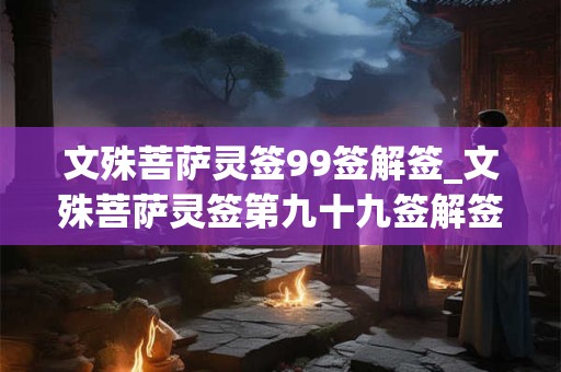 文殊菩萨灵签99签解签_文殊菩萨灵签第九十九签解签 文殊菩萨灵签99签解签_文殊菩萨灵签第九十九签解签