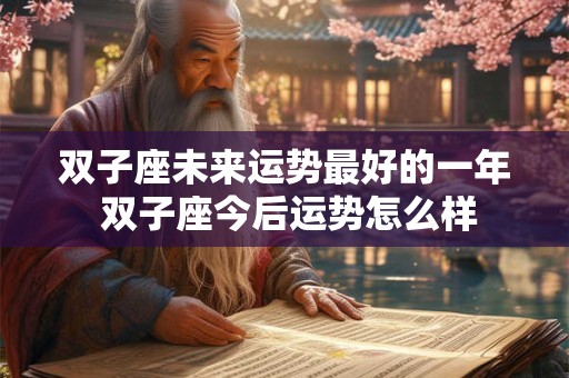 双子座未来运势最好的一年 双子座今后运势怎么样