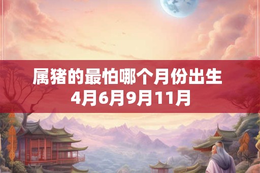 属猪的最怕哪个月份出生 4月6月9月11月 属猪的最怕哪个月份出生 4月6月9月11月