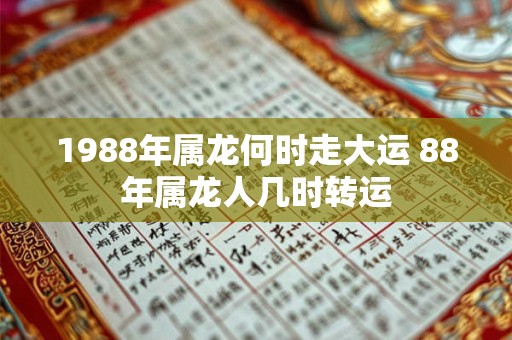 1988年属龙何时走大运 88年属龙人几时转运