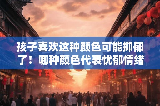 孩子喜欢这种颜色可能抑郁了!哪种颜色代表忧郁情绪 孩子喜欢这种颜色可能抑郁了!哪种颜色代表忧郁情绪