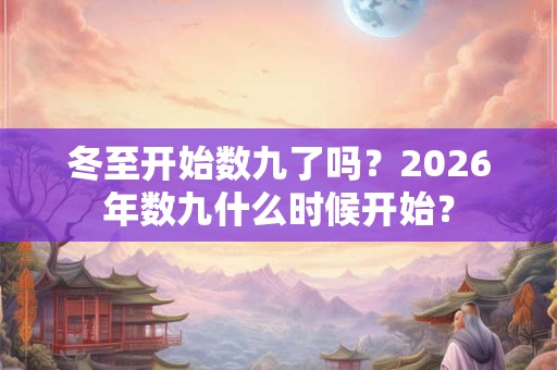 冬至开始数九了吗?2026年数九什么时候开始? 冬至开始数九了吗?2026年数九什么时候开始?