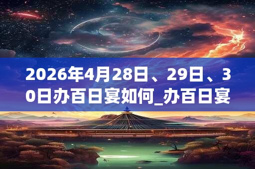 2026年4月28日、29日、30日办百日宴如何_办百日宴是吉日吗