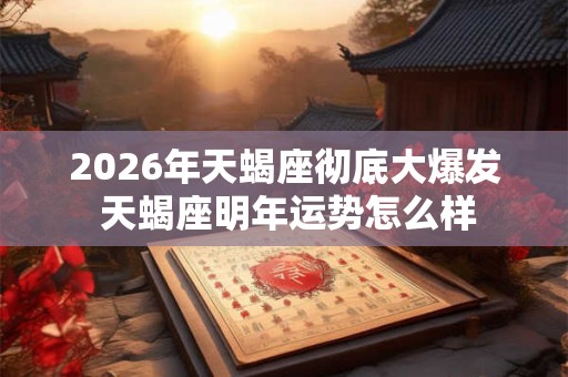 2026年天蝎座彻底大爆发 天蝎座明年运势怎么样