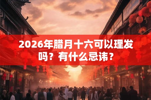 2026年腊月十六可以理发吗？有什么忌讳？