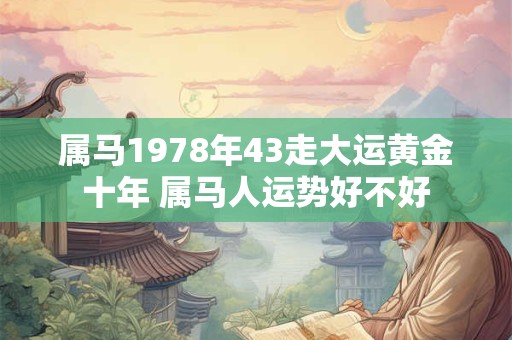 属马1978年43走大运黄金十年 属马人运势好不好 属马1978年43走大运黄金十年 属马人运势好不好