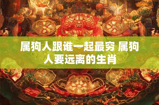 属狗人跟谁一起最穷 属狗人要远离的生肖