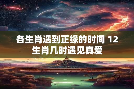 各生肖遇到正缘的时间 12生肖几时遇见真爱