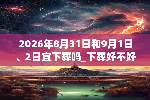 2026年8月31日和9月1日、2日宜下葬吗_下葬好不好
