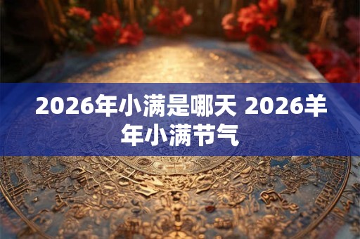 2026年小满是哪天 2026羊年小满节气