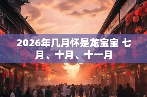 2026年几月怀是龙宝宝 七月、十月、十一月