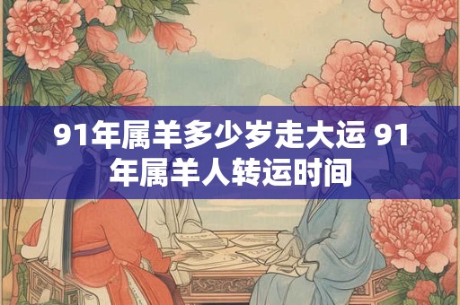 91年属羊多少岁走大运 91年属羊人转运时间