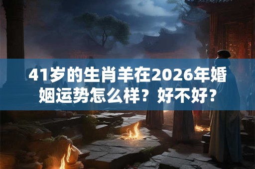 41岁的生肖羊在2026年婚姻运势怎么样？好不好？