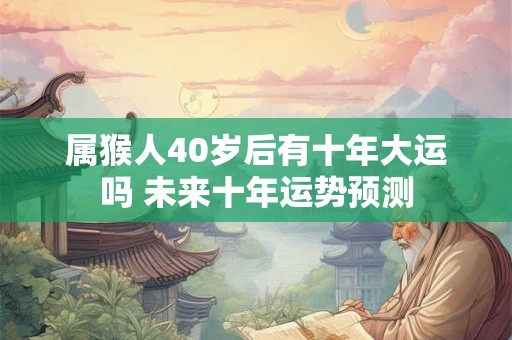 属猴人40岁后有十年大运吗 未来十年运势预测 属猴人40岁后有十年大运吗 未来十年运势预测