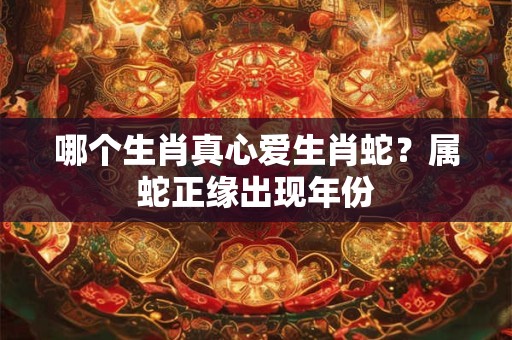 哪个生肖真心爱生肖蛇？属蛇正缘出现年份