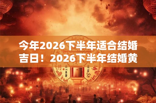 今年2026下半年适合结婚吉日!2026下半年结婚黄道吉日一览表 今年2026下半年适合结婚吉日!2026下半年结婚黄道吉日一览表