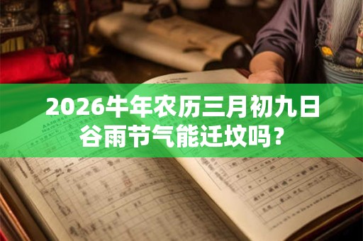 2026牛年农历三月初九日谷雨节气能迁坟吗？