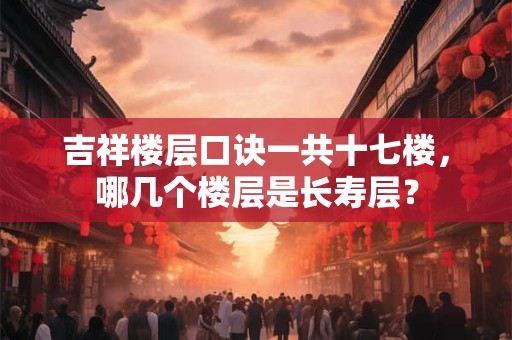吉祥楼层口诀一共十七楼，哪几个楼层是长寿层？