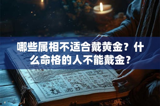 哪些属相不适合戴黄金？什么命格的人不能戴金？