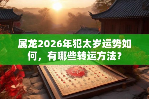 属龙2026年犯太岁运势如何，有哪些转运方法？