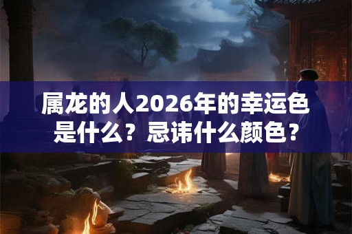 属龙的人2026年的幸运色是什么？忌讳什么颜色？