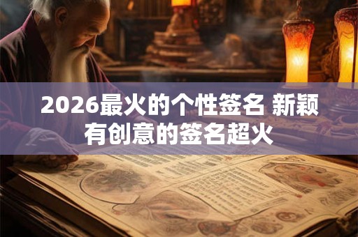 2026最火的个性签名 新颖有创意的签名超火