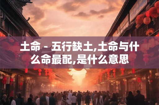 土命 - 五行缺土,土命与什么命最配,是什么意思