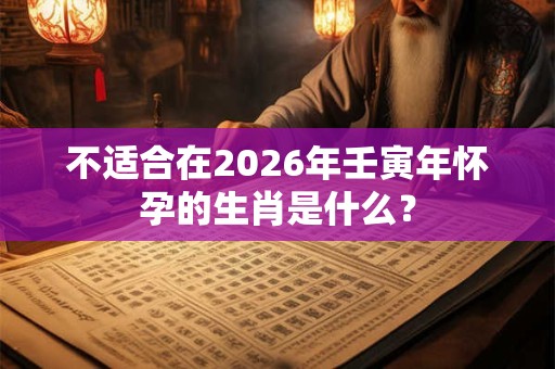 不适合在2026年壬寅年怀孕的生肖是什么？