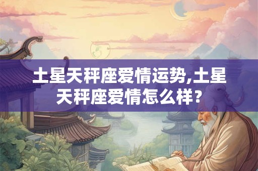 土星天秤座爱情运势,土星天秤座爱情怎么样? 土星天秤座爱情运势,土星天秤座爱情怎么样?