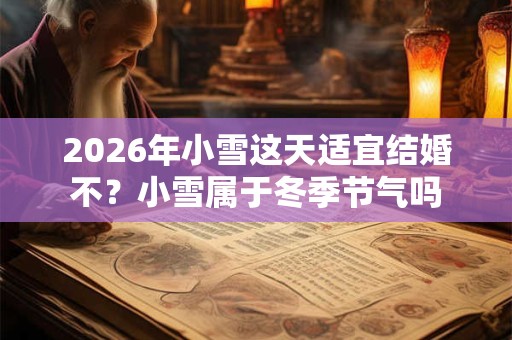 2026年小雪这天适宜结婚不？小雪属于冬季节气吗