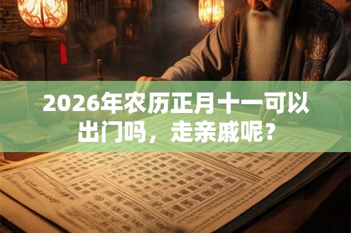 2026年农历正月十一可以出门吗，走亲戚呢？