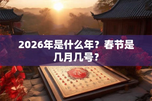 2026年是什么年？春节是几月几号？