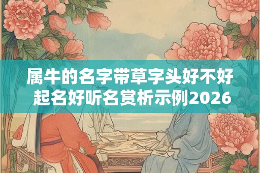 属牛的名字带草字头好不好 起名好听名赏析示例2026