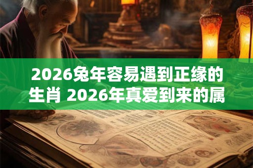 2026兔年容易遇到正缘的生肖 2026年真爱到来的属相