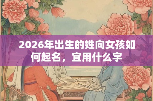 2026年出生的姓向女孩如何起名，宜用什么字