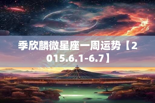 季欣麟微星座一周运势【2015.6.1-6.7】