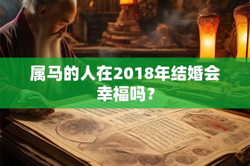 属马的人在2018年结婚会幸福吗? 属马的人在2018年结婚会幸福吗?