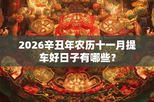 2026辛丑年农历十一月提车好日子有哪些? 2026辛丑年农历十一月提车好日子有哪些?