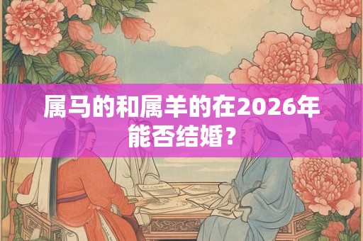 属马的和属羊的在2026年能否结婚? 属马的和属羊的在2026年能否结婚?
