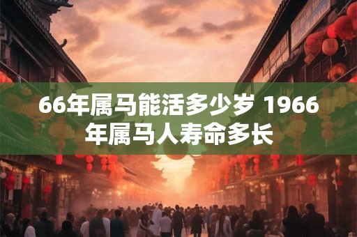 66年属马能活多少岁 1966年属马人寿命多长