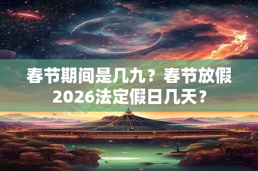 春节期间是几九?春节放假2026法定假日几天? 春节期间是几九?春节放假2026法定假日几天?