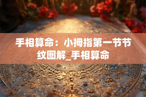 手相算命:小拇指第一节节纹图解_手相算命 手相算命:小拇指第一节节纹图解_手相算命